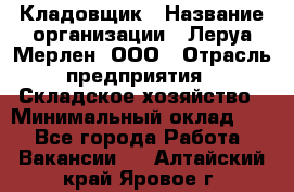 Кладовщик › Название организации ­ Леруа Мерлен, ООО › Отрасль предприятия ­ Складское хозяйство › Минимальный оклад ­ 1 - Все города Работа » Вакансии   . Алтайский край,Яровое г.